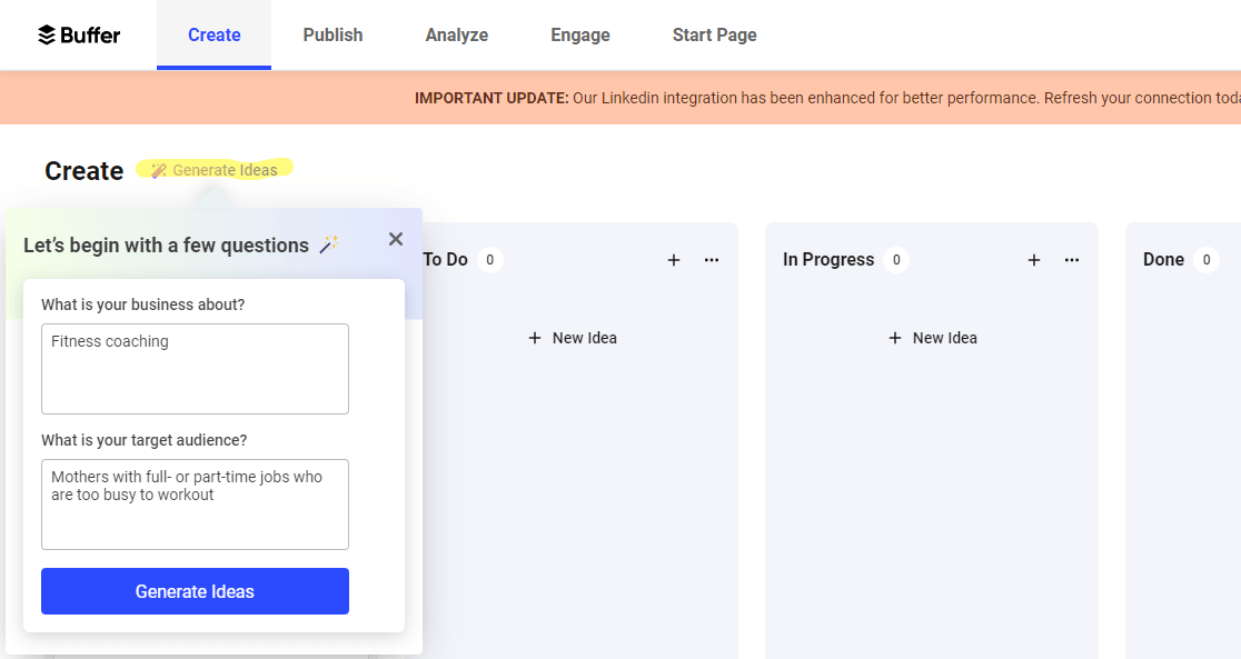 Buffer Generate Ideas In the Buffer social media marketing app, users can use the AI “Generate Ideas” tool to come up with inspiration for new posts. They simply need to answer “What is your business about” and “What is your target audience?” to use it.